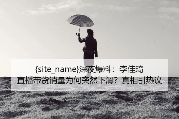 黑料网深夜爆料：李佳琦直播带货销量为何突然下滑？真相引热议