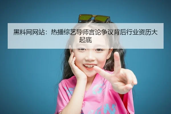 黑料网网站：热播综艺导师言论争议背后行业资历大起底