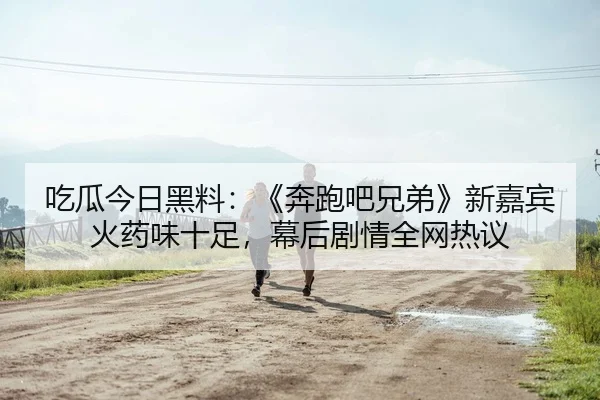 吃瓜今日黑料：《奔跑吧兄弟》新嘉宾火药味十足，幕后剧情全网热议